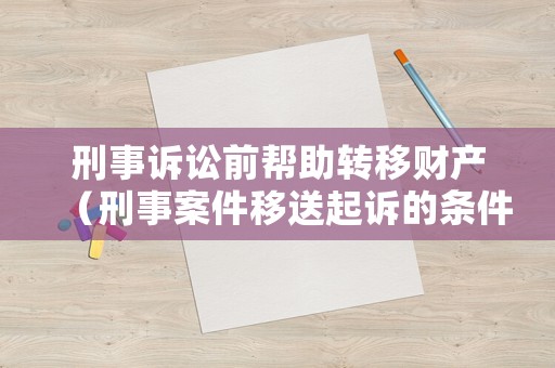 刑事訴訟前幫助轉(zhuǎn)移財(cái)產(chǎn)（刑事案件移送起訴的條件）