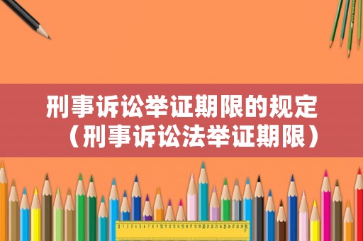 刑事訴訟舉證期限的規(guī)定（刑事訴訟法舉證期限）