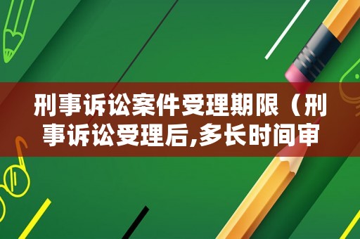 刑事訴訟案件受理期限（刑事訴訟受理后,多長時間審理）