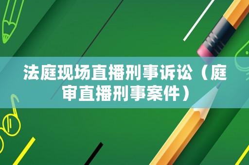 法庭現(xiàn)場直播刑事訴訟（庭審直播刑事案件）