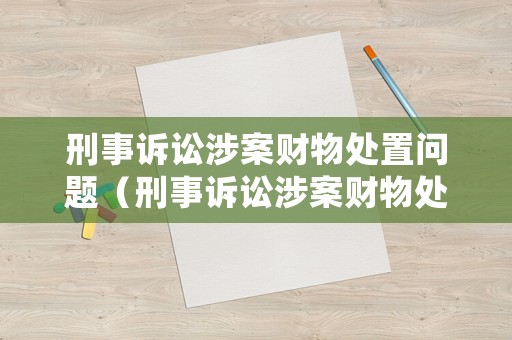 刑事訴訟涉案財(cái)物處置問(wèn)題（刑事訴訟涉案財(cái)物處理）