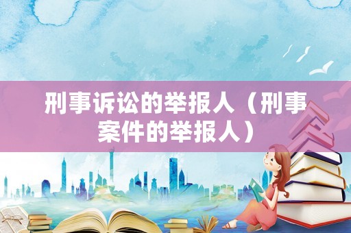 刑事訴訟的舉報(bào)人（刑事案件的舉報(bào)人）