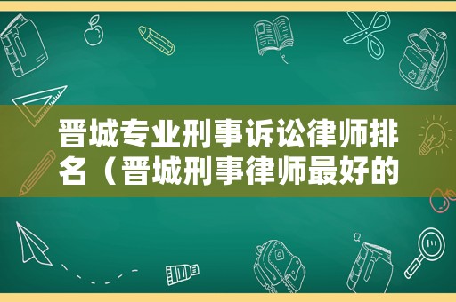 晉城專業(yè)刑事訴訟律師排名（晉城刑事律師最好的）