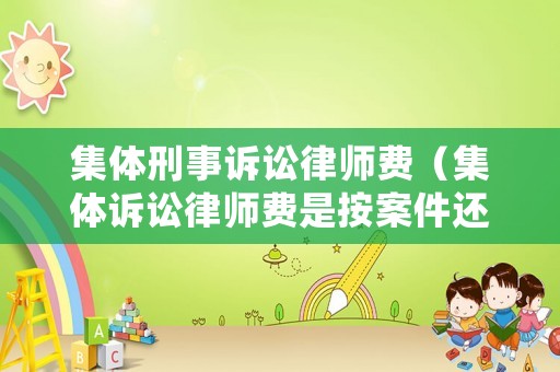 集體刑事訴訟律師費（集體訴訟律師費是按案件還是人頭）