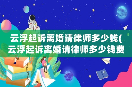 云浮起訴離婚請(qǐng)律師多少錢(云浮起訴離婚請(qǐng)律師多少錢費(fèi)用)