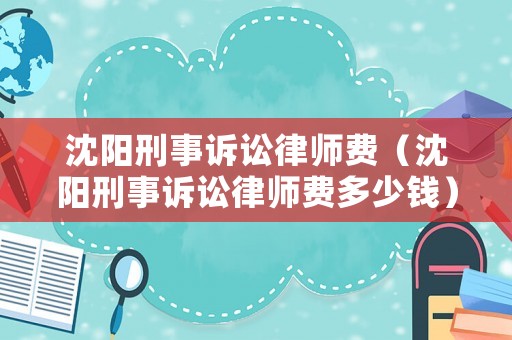 沈陽刑事訴訟律師費(fèi)（沈陽刑事訴訟律師費(fèi)多少錢）