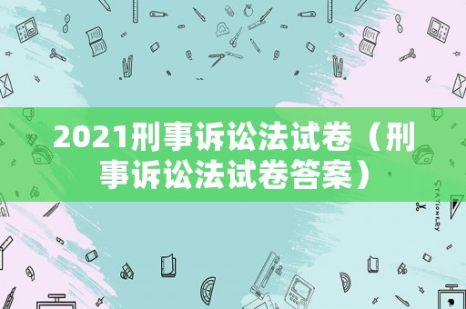 2021刑事訴訟法試卷（刑事訴訟法試卷答案）
