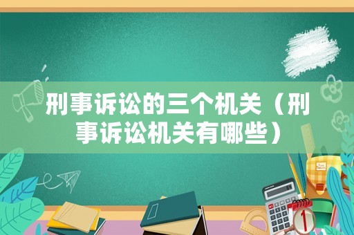 刑事訴訟的三個機(jī)關(guān)（刑事訴訟機(jī)關(guān)有哪些）
