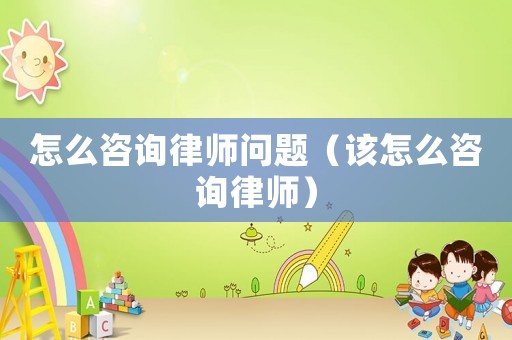 怎么咨詢(xún)律師問(wèn)題（該怎么咨詢(xún)律師）