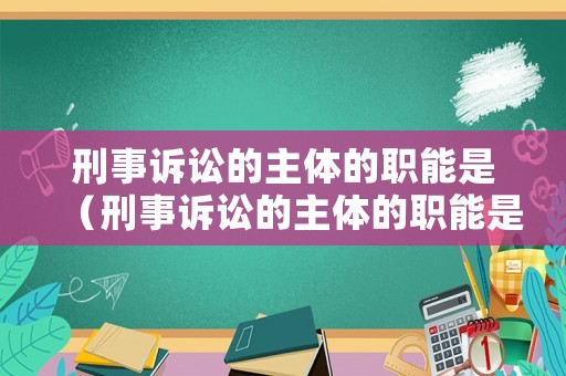 刑事訴訟的主體的職能是（刑事訴訟的主體的職能是）