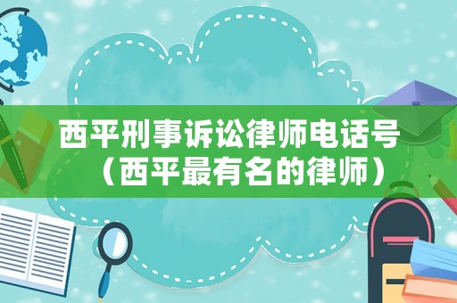 西平刑事訴訟律師電話號(hào)（西平最有名的律師）
