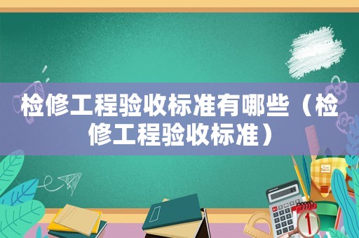 檢修工程驗(yàn)收標(biāo)準(zhǔn)有哪些（檢修工程驗(yàn)收標(biāo)準(zhǔn)）