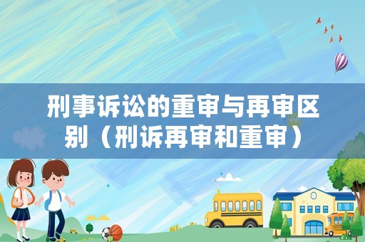 刑事訴訟的重審與再審區(qū)別（刑訴再審和重審）
