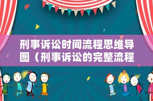 刑事訴訟時(shí)間流程思維導(dǎo)圖（刑事訴訟的完整流程圖及各階段時(shí)間）