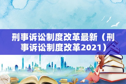 刑事訴訟制度改革最新（刑事訴訟制度改革2021）