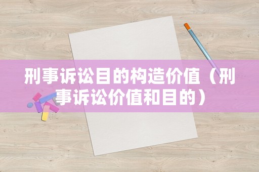 刑事訴訟目的構(gòu)造價(jià)值（刑事訴訟價(jià)值和目的）