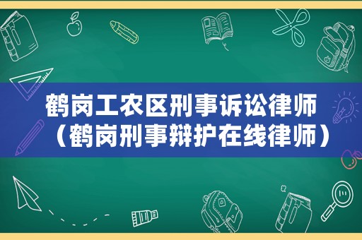 鶴崗工農(nóng)區(qū)刑事訴訟律師（鶴崗刑事辯護在線律師）