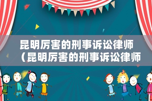 昆明厲害的刑事訴訟律師（昆明厲害的刑事訴訟律師事務(wù)所）