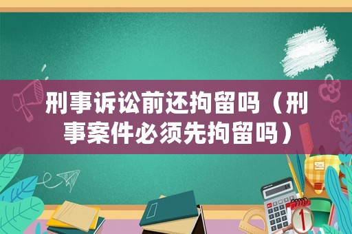 刑事訴訟前還拘留嗎（刑事案件必須先拘留嗎）