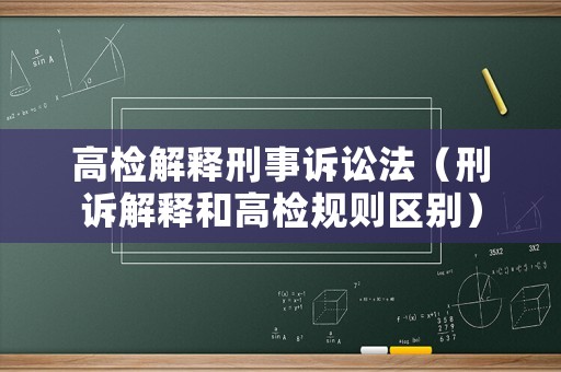 高檢解釋刑事訴訟法（刑訴解釋和高檢規(guī)則區(qū)別）
