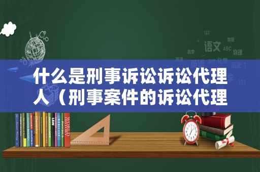 什么是刑事訴訟訴訟代理人（刑事案件的訴訟代理人的范圍）
