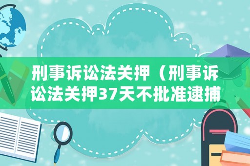 刑事訴訟法關(guān)押（刑事訴訟法關(guān)押37天不批準(zhǔn)逮捕為什么采取取保候?qū)彛? title=