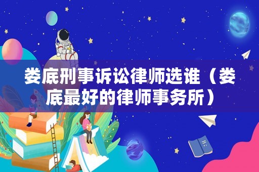 婁底刑事訴訟律師選誰(shuí)（婁底最好的律師事務(wù)所）