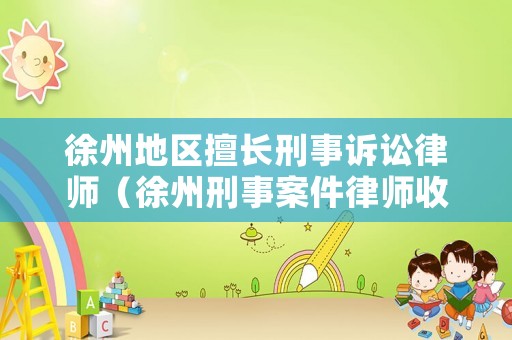 徐州地區(qū)擅長刑事訴訟律師（徐州刑事案件律師收費(fèi)標(biāo)準(zhǔn)）