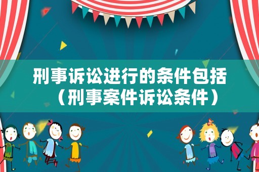 刑事訴訟進行的條件包括（刑事案件訴訟條件）