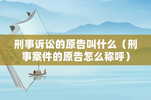 刑事訴訟的原告叫什么（刑事案件的原告怎么稱呼）