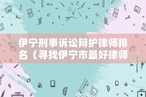 伊寧刑事訴訟辯護(hù)律師排名（尋找伊寧市最好律師）