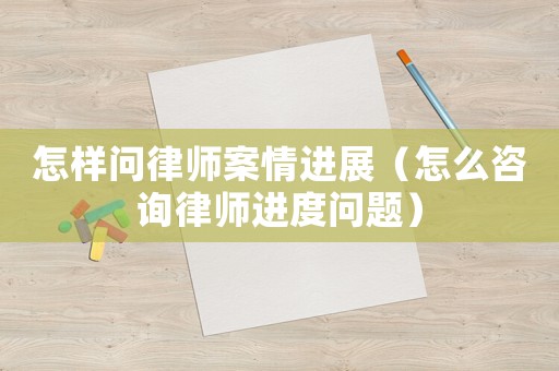 怎樣問(wèn)律師案情進(jìn)展（怎么咨詢律師進(jìn)度問(wèn)題）