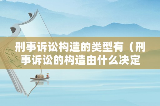 刑事訴訟構造的類型有（刑事訴訟的構造由什么決定）