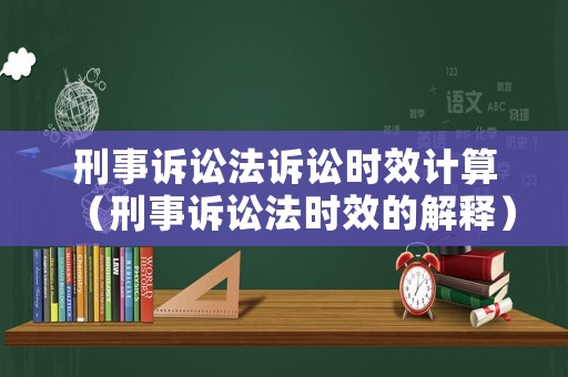 刑事訴訟法訴訟時(shí)效計(jì)算（刑事訴訟法時(shí)效的解釋）