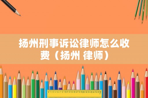 揚(yáng)州刑事訴訟律師怎么收費(fèi)（揚(yáng)州 律師）