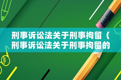 刑事訴訟法關(guān)于刑事拘留（刑事訴訟法關(guān)于刑事拘留的相關(guān)規(guī)定有哪些）