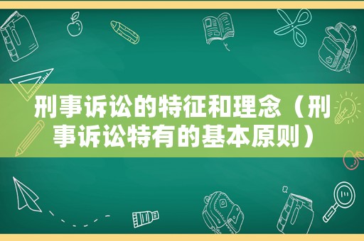 刑事訴訟的特征和理念（刑事訴訟特有的基本原則）