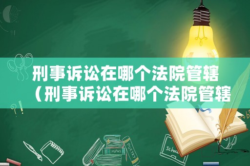 刑事訴訟在哪個(gè)法院管轄（刑事訴訟在哪個(gè)法院管轄的）