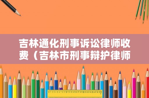 吉林通化刑事訴訟律師收費(fèi)（吉林市刑事辯護(hù)律師）