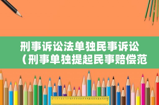 刑事訴訟法單獨(dú)民事訴訟（刑事單獨(dú)提起民事賠償范圍）