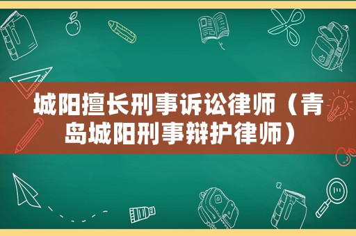城陽擅長刑事訴訟律師（青島城陽刑事辯護律師）