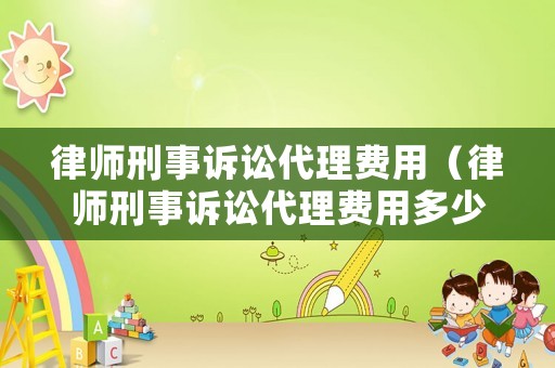 律師刑事訴訟代理費用（律師刑事訴訟代理費用多少）