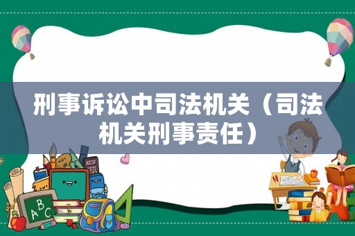 刑事訴訟中司法機(jī)關(guān)（司法機(jī)關(guān)刑事責(zé)任）
