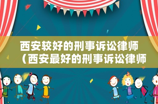 西安較好的刑事訴訟律師（西安最好的刑事訴訟律師）