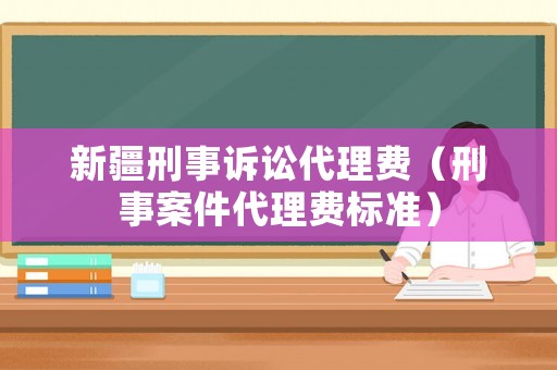 新疆刑事訴訟代理費(fèi)（刑事案件代理費(fèi)標(biāo)準(zhǔn)）