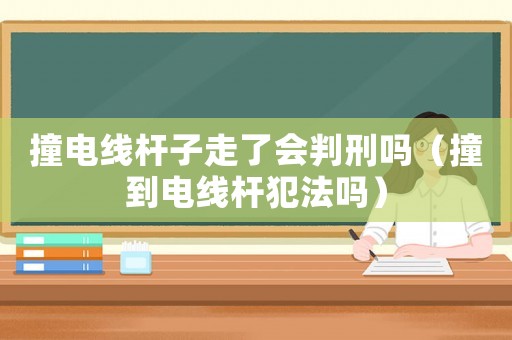撞電線桿子走了會(huì)判刑嗎（撞到電線桿犯法嗎）