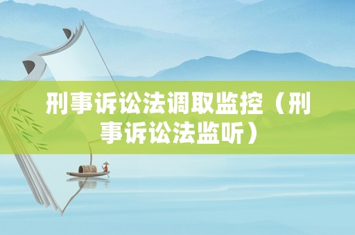 刑事訴訟法調(diào)取監(jiān)控（刑事訴訟法監(jiān)聽）