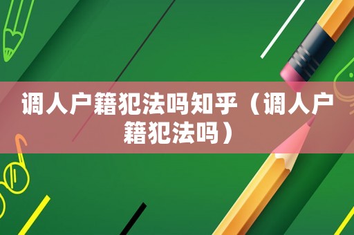 調(diào)人戶籍犯法嗎知乎（調(diào)人戶籍犯法嗎）