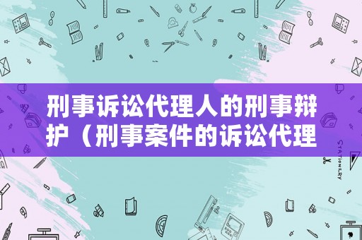 刑事訴訟代理人的刑事辯護(hù)（刑事案件的訴訟代理人）