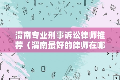 渭南專業(yè)刑事訴訟律師推薦（渭南最好的律師在哪里）